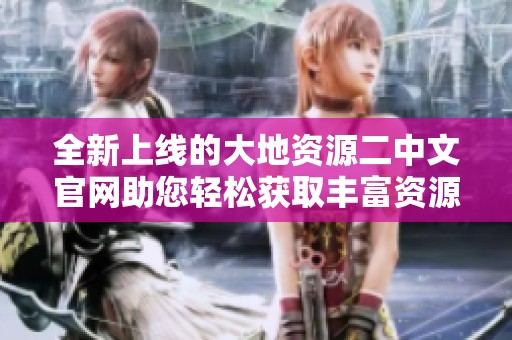 全新上线的大地资源二中文官网助您轻松获取丰富资源信息