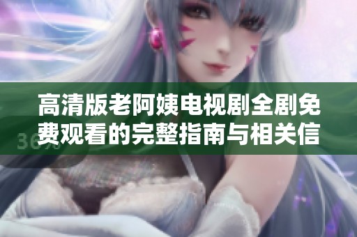 高清版老阿姨电视剧全剧免费观看的完整指南与相关信息分享