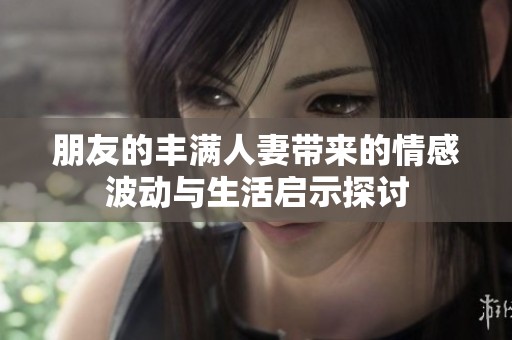 朋友的丰满人妻带来的情感波动与生活启示探讨