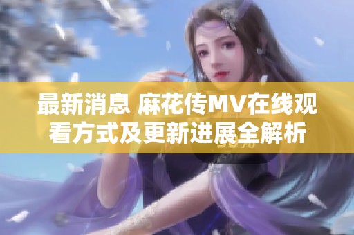 最新消息 麻花传MV在线观看方式及更新进展全解析