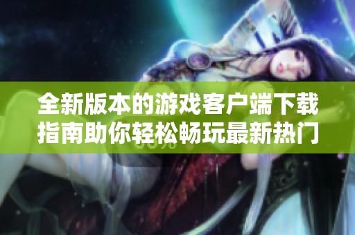 全新版本的游戏客户端下载指南助你轻松畅玩最新热门游戏