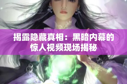 揭露隐藏真相：黑暗内幕的惊人视频现场揭秘