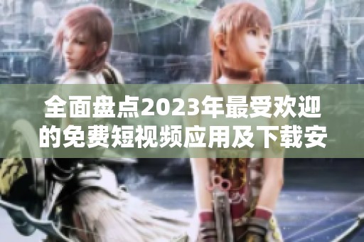 全面盘点2023年最受欢迎的免费短视频应用及下载安装指南