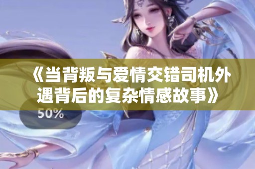《当背叛与爱情交错司机外遇背后的复杂情感故事》