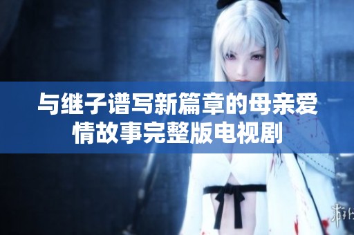 与继子谱写新篇章的母亲爱情故事完整版电视剧
