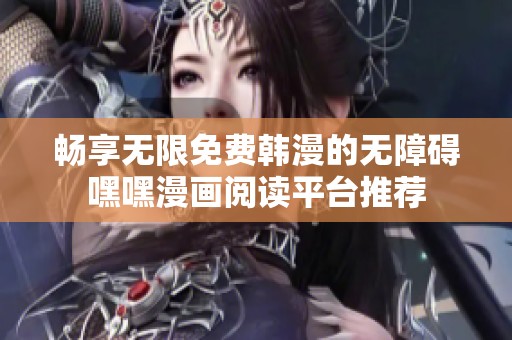 畅享无限免费韩漫的无障碍嘿嘿漫画阅读平台推荐