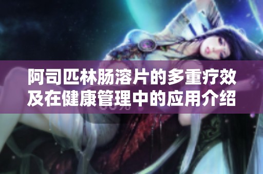 阿司匹林肠溶片的多重疗效及在健康管理中的应用介绍