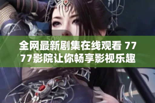 全网最新剧集在线观看 7777影院让你畅享影视乐趣