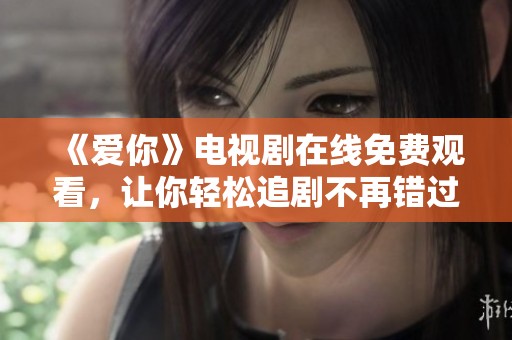 《爱你》电视剧在线免费观看，让你轻松追剧不再错过精彩片段