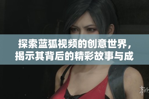 探索蓝狐视频的创意世界，揭示其背后的精彩故事与成长旅程
