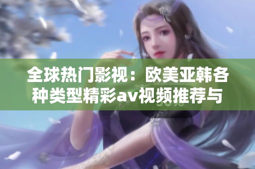 全球热门影视：欧美亚韩各种类型精彩av视频推荐与分析