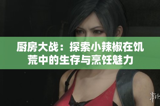 厨房大战：探索小辣椒在饥荒中的生存与烹饪魅力