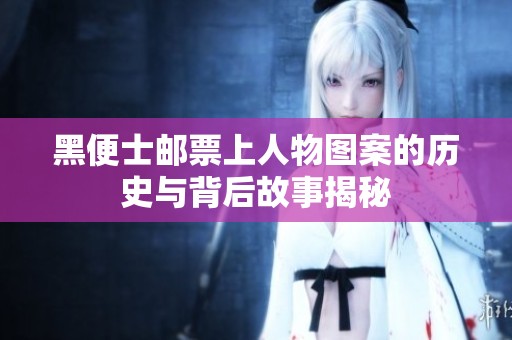 黑便士邮票上人物图案的历史与背后故事揭秘