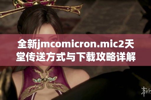 全新jmcomicron.mic2天堂传送方式与下载攻略详解