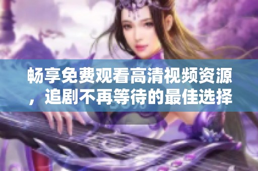 畅享免费观看高清视频资源，追剧不再等待的最佳选择