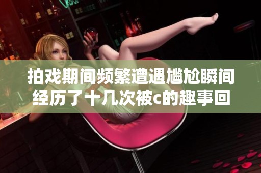 拍戏期间频繁遭遇尴尬瞬间经历了十几次被c的趣事回顾