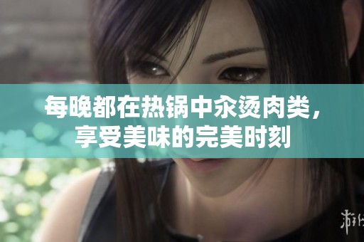 每晚都在热锅中汆烫肉类，享受美味的完美时刻
