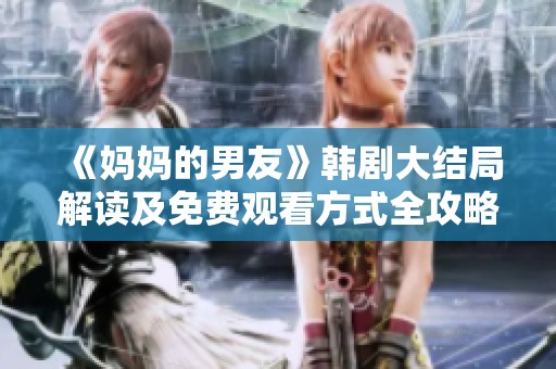 《妈妈的男友》韩剧大结局解读及免费观看方式全攻略