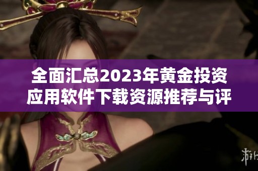 全面汇总2023年黄金投资应用软件下载资源推荐与评测