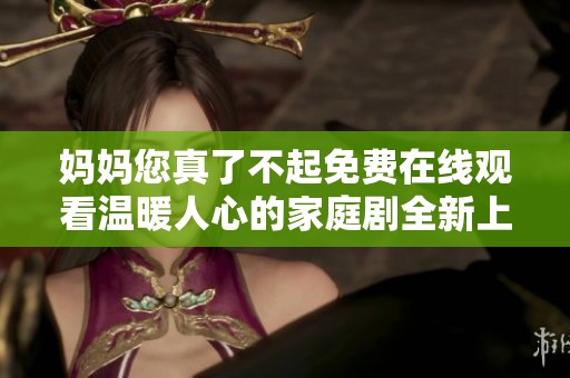 妈妈您真了不起免费在线观看温暖人心的家庭剧全新上线