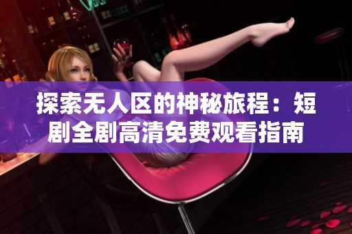 探索无人区的神秘旅程：短剧全剧高清免费观看指南