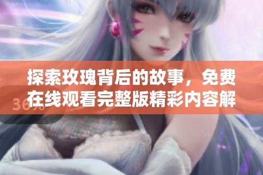 探索玫瑰背后的故事，免费在线观看完整版精彩内容解析