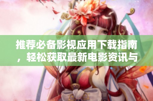 推荐必备影视应用下载指南，轻松获取最新电影资讯与观影建议