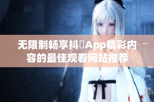 无限制畅享抖抈App精彩内容的最佳观看网站推荐