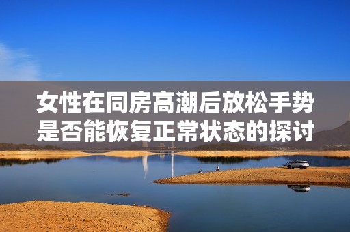 女性在同房高潮后放松手势是否能恢复正常状态的探讨