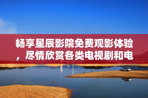 畅享星辰影院免费观影体验，尽情欣赏各类电视剧和电影
