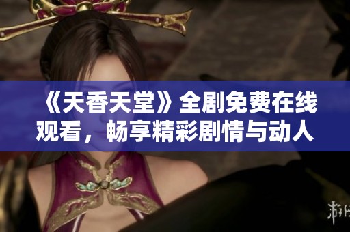 《天香天堂》全剧免费在线观看，畅享精彩剧情与动人时刻