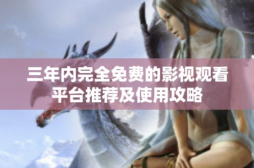 三年内完全免费的影视观看平台推荐及使用攻略