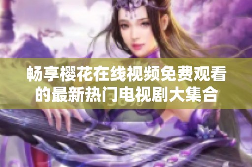 畅享樱花在线视频免费观看的最新热门电视剧大集合