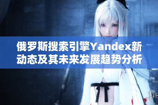 俄罗斯搜索引擎Yandex新动态及其未来发展趋势分析