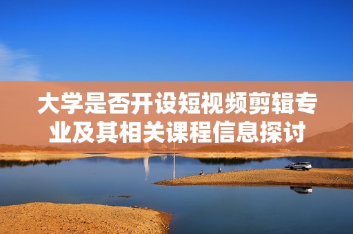 大学是否开设短视频剪辑专业及其相关课程信息探讨