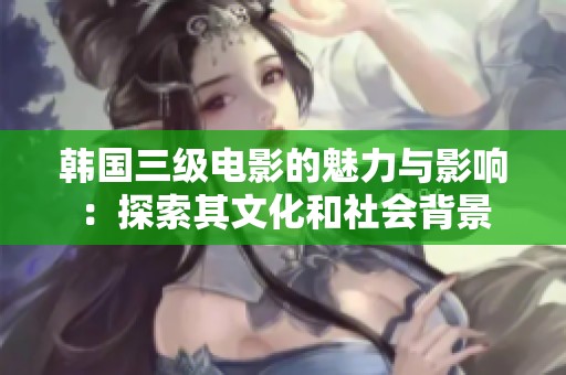 韩国三级电影的魅力与影响：探索其文化和社会背景
