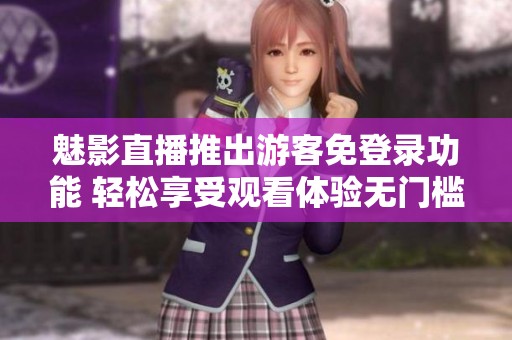 魅影直播推出游客免登录功能 轻松享受观看体验无门槛