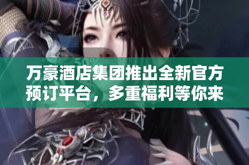 万豪酒店集团推出全新官方预订平台，多重福利等你来享