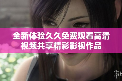 全新体验久久免费观看高清视频共享精彩影视作品