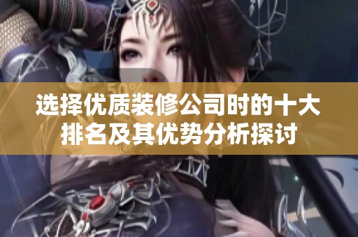 选择优质装修公司时的十大排名及其优势分析探讨