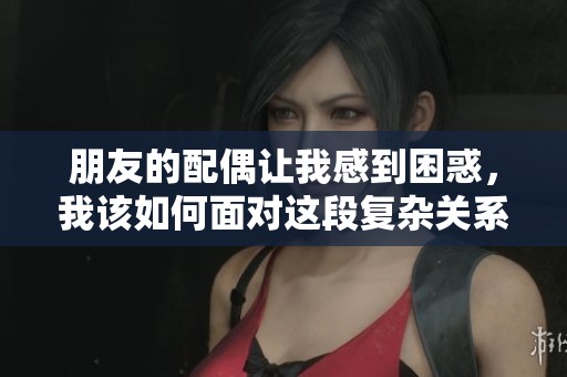 朋友的配偶让我感到困惑，我该如何面对这段复杂关系呢