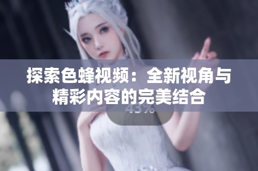 探索色蜂视频：全新视角与精彩内容的完美结合