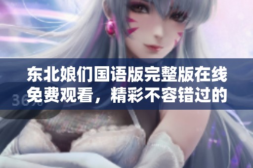 东北娘们国语版完整版在线免费观看，精彩不容错过的好剧