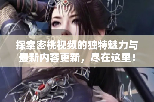 探索密桃视频的独特魅力与最新内容更新，尽在这里！