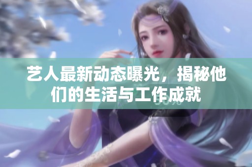 艺人最新动态曝光，揭秘他们的生活与工作成就