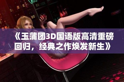 《玉蒲团3D国语版高清重磅回归，经典之作焕发新生》