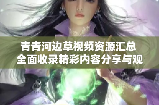 青青河边草视频资源汇总 全面收录精彩内容分享与观看指南