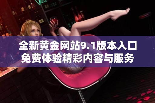 全新黄金网站9.1版本入口免费体验精彩内容与服务