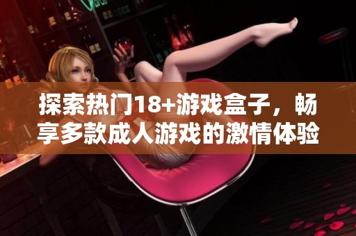 探索热门18+游戏盒子，畅享多款成人游戏的激情体验