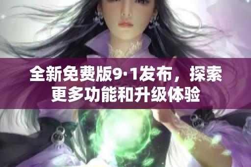全新免费版9·1发布，探索更多功能和升级体验